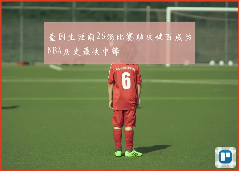 奎因生涯前26场比赛助攻破百成为NBA历史最快中锋