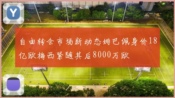 自由转会市场新动态姆巴佩身价18亿欧梅西紧随其后8000万欧