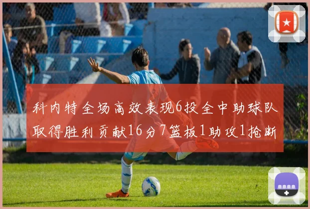 科内特全场高效表现6投全中助球队取得胜利贡献16分7篮板1助攻1抢断