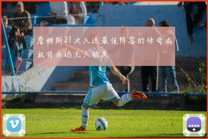 詹姆斯21次入选最佳阵容的传奇成就将永远无人能及