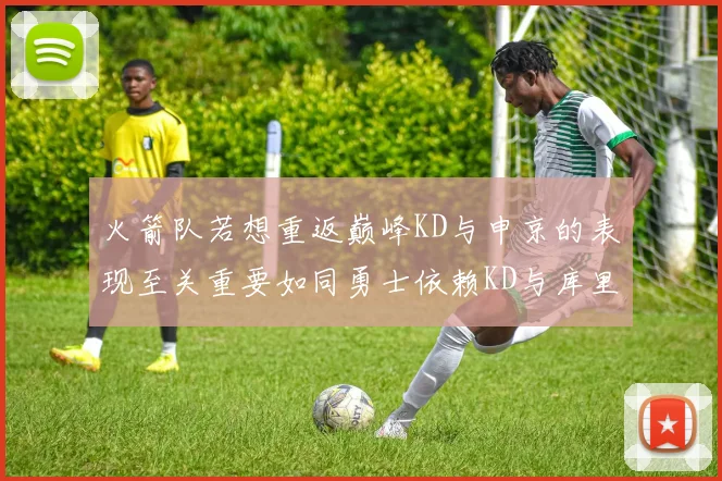 火箭队若想重返巅峰KD与申京的表现至关重要如同勇士依赖KD与库里
