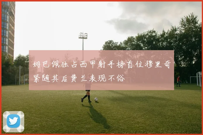 姆巴佩独占西甲射手榜首位穆里奇紧随其后费兰表现不俗