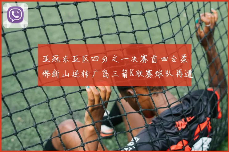 亚冠东亚区四分之一决赛首回合柔佛新山逆转广岛三箭K联赛球队再遭不胜困扰