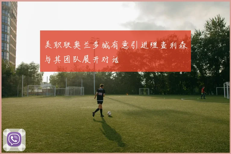 美职联奥兰多城有意引进理查利森与其团队展开对话