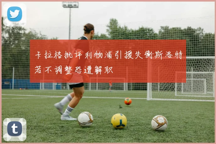卡拉格批评利物浦引援失衡斯洛特若不调整恐遭解职