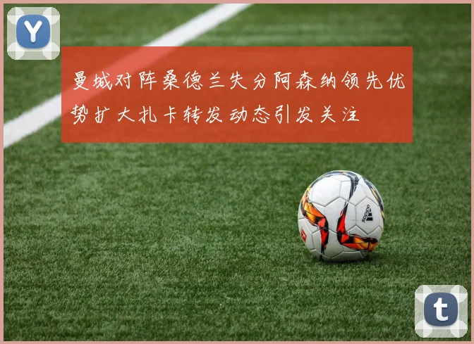 曼城对阵桑德兰失分阿森纳领先优势扩大扎卡转发动态引发关注