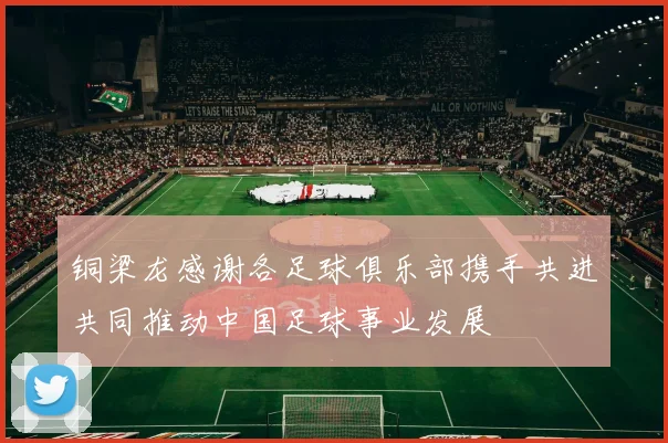 铜梁龙感谢各足球俱乐部携手共进共同推动中国足球事业发展
