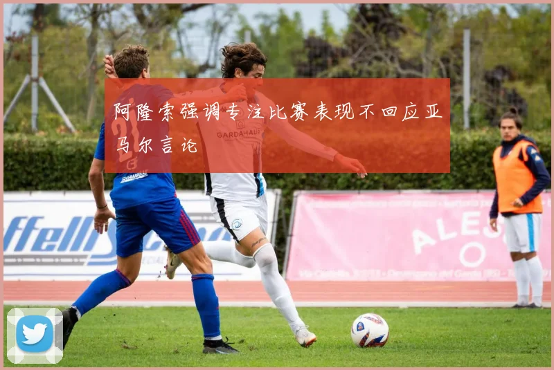阿隆索强调专注比赛表现不回应亚马尔言论