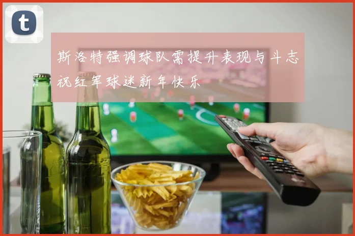 斯洛特强调球队需提升表现与斗志祝红军球迷新年快乐