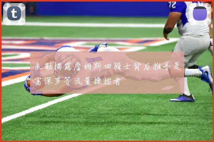 米勒揭露詹姆斯回骑士背后推手是富保罗等流量操控者