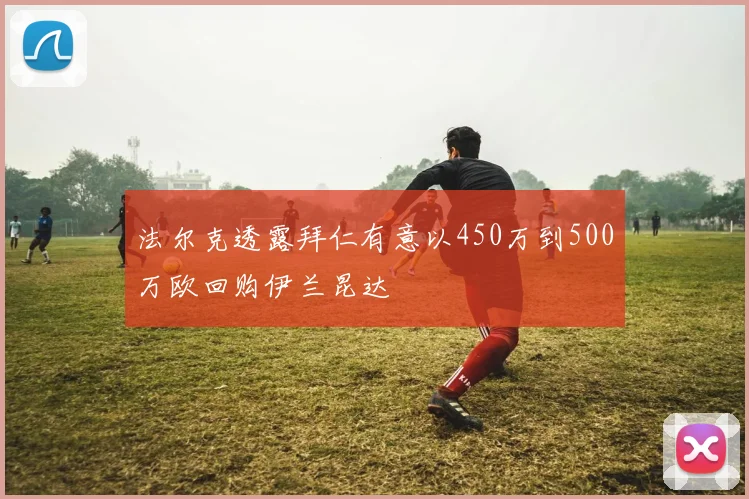 法尔克透露拜仁有意以450万到500万欧回购伊兰昆达