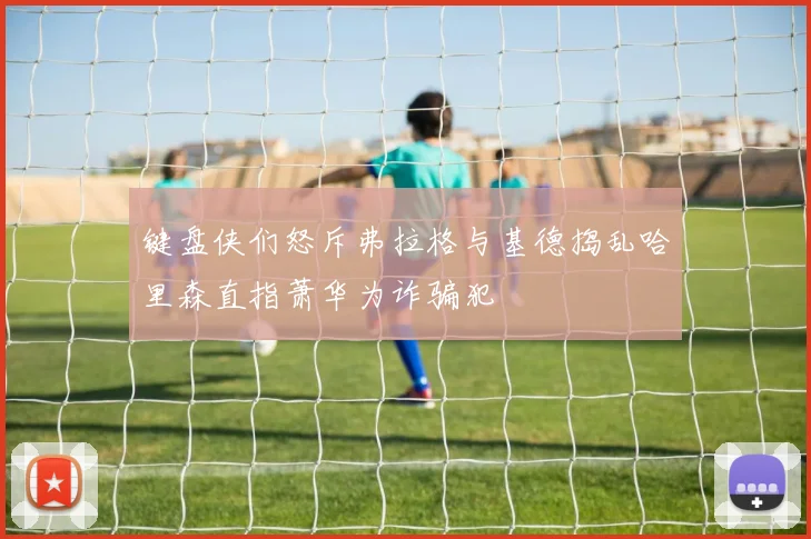 键盘侠们怒斥弗拉格与基德捣乱哈里森直指萧华为诈骗犯
