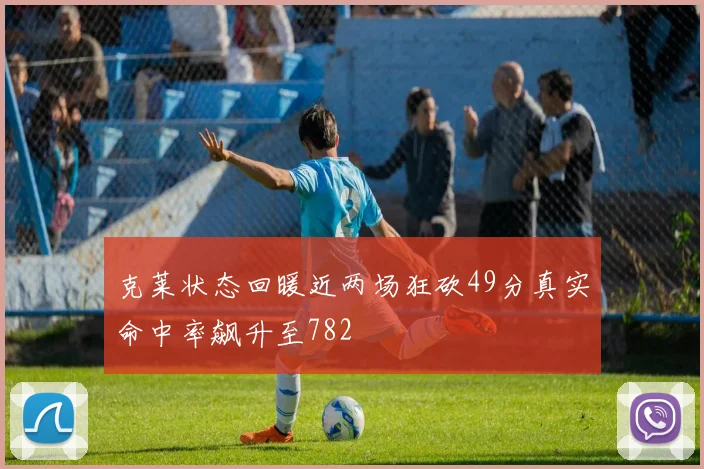克莱状态回暖近两场狂砍49分真实命中率飙升至782
