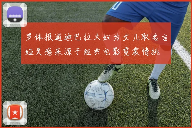 罗体报道迪巴拉夫妇为女儿取名吉娅灵感来源于经典电影霓裳情挑