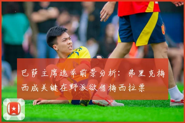巴萨主席选举前景分析：弗里克梅西成关键在野派欲借梅西拉票