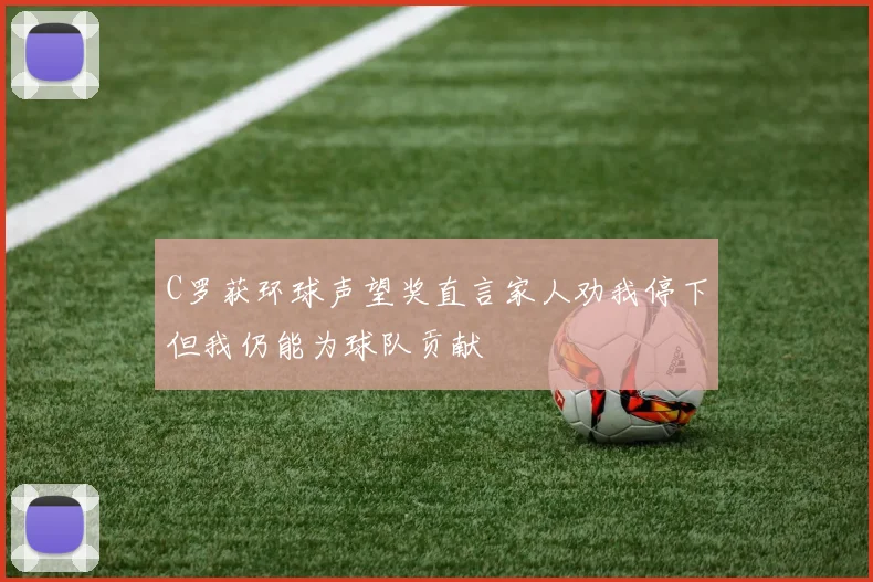 C罗获环球声望奖直言家人劝我停下但我仍能为球队贡献