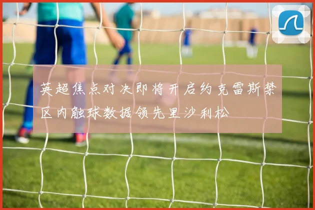 英超焦点对决即将开启约克雷斯禁区内触球数据领先里沙利松