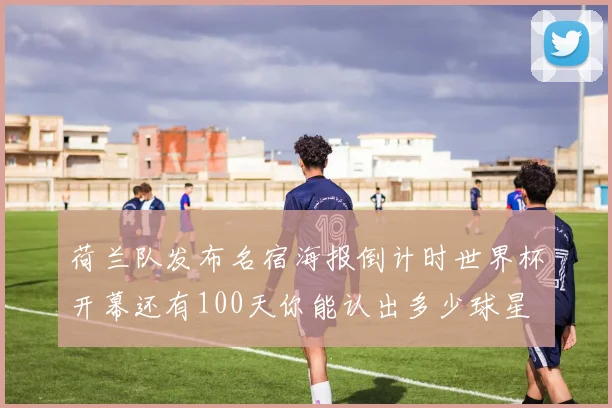 荷兰队发布名宿海报倒计时世界杯开幕还有100天你能认出多少球星