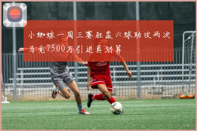 小蜘蛛一周三赛狂轰六球助攻两次马竞7500万引进真划算