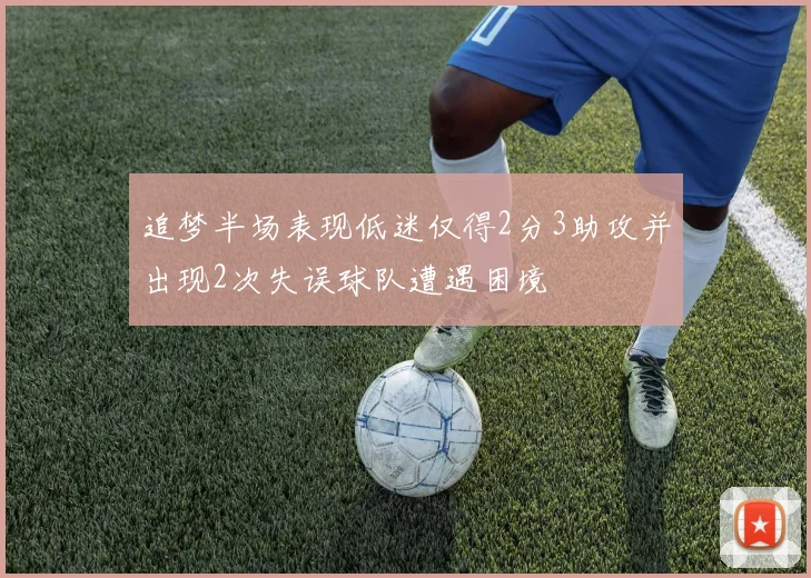 追梦半场表现低迷仅得2分3助攻并出现2次失误球队遭遇困境