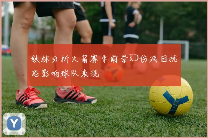 铁林分析火箭赛季前景KD伤病困扰恐影响球队表现