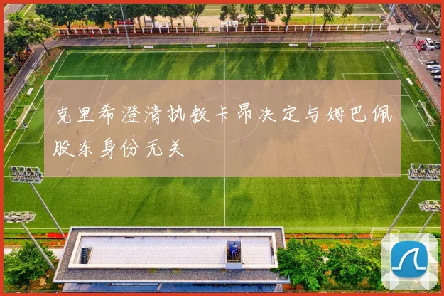 克里希澄清执教卡昂决定与姆巴佩股东身份无关