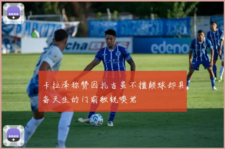 卡拉泽称赞因扎吉虽不擅颠球却具备天生的门前敏锐嗅觉