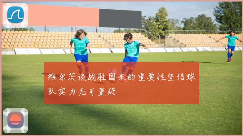 维尔茨谈战胜国米的重要性坚信球队实力无可置疑