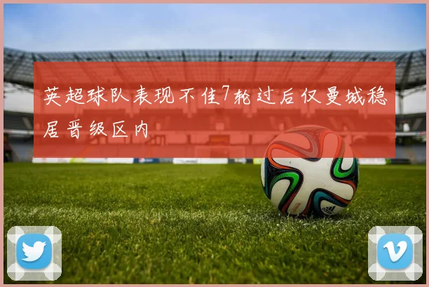 英超球队表现不佳7轮过后仅曼城稳居晋级区内