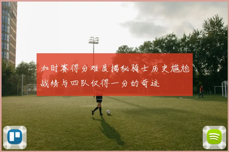 加时赛得分难度揭秘骑士历史尴尬战绩与四队仅得一分的奇迹