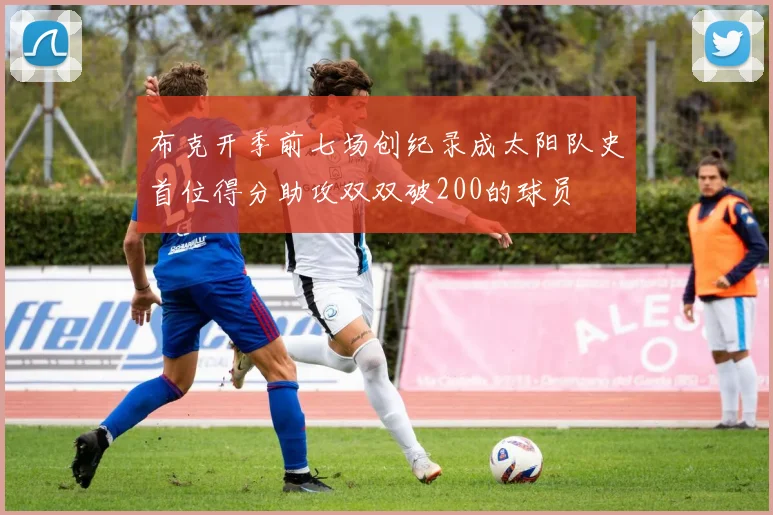 布克开季前七场创纪录成太阳队史首位得分助攻双双破200的球员