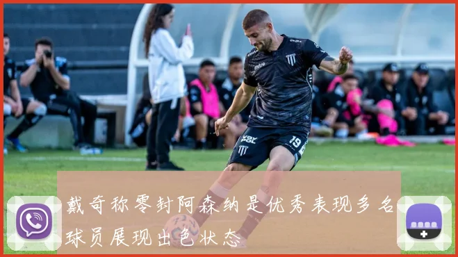戴奇称零封阿森纳是优秀表现多名球员展现出色状态