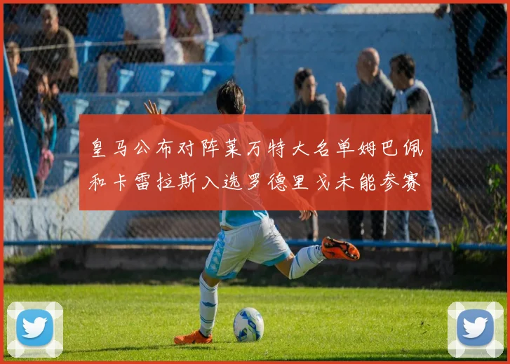 皇马公布对阵莱万特大名单姆巴佩和卡雷拉斯入选罗德里戈未能参赛