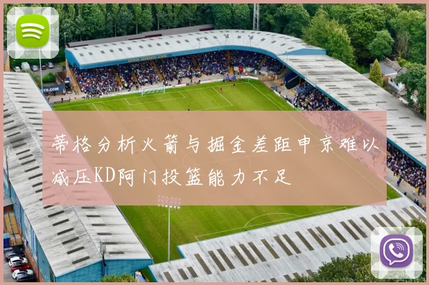蒂格分析火箭与掘金差距申京难以减压KD阿门投篮能力不足