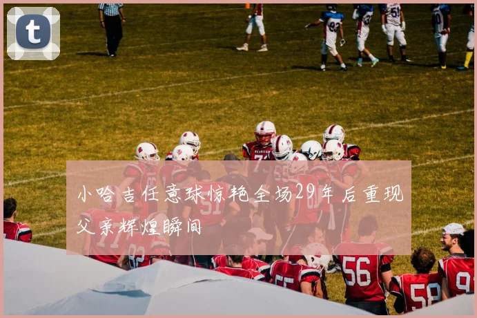 小哈吉任意球惊艳全场29年后重现父亲辉煌瞬间