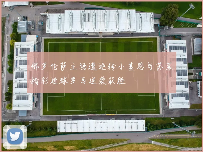 佛罗伦萨主场遭逆转小基恩与苏莱精彩进球罗马逆袭获胜