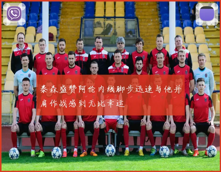 泰森盛赞阿伦内线脚步迅速与他并肩作战感到无比幸运