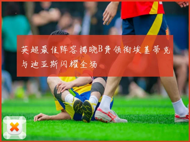英超最佳阵容揭晓B费领衔埃基蒂克与迪亚斯闪耀全场