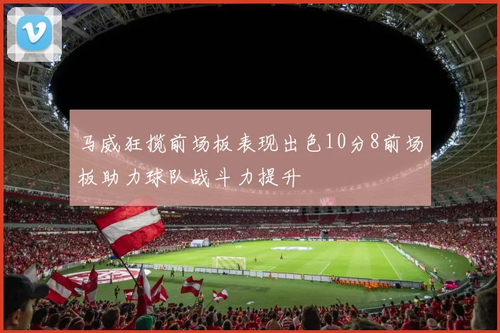 马威狂揽前场板表现出色10分8前场板助力球队战斗力提升