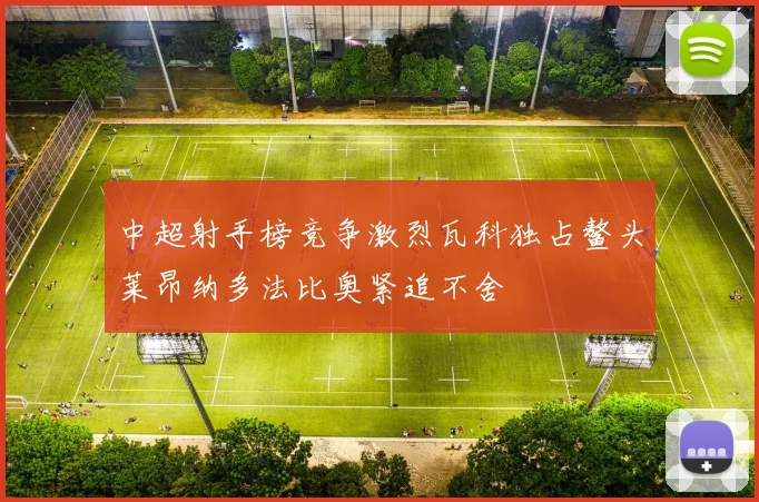 中超射手榜竞争激烈瓦科独占鳌头莱昂纳多法比奥紧追不舍