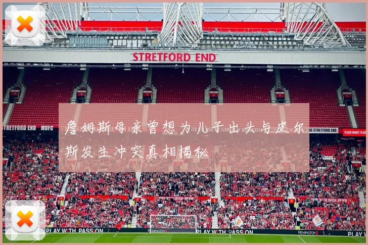 詹姆斯母亲曾想为儿子出头与皮尔斯发生冲突真相揭秘