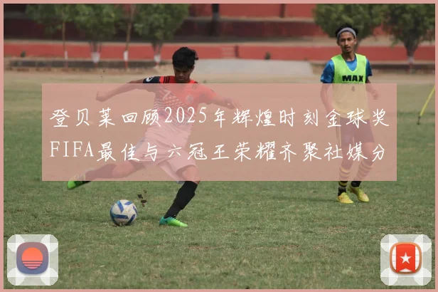 登贝莱回顾2025年辉煌时刻金球奖FIFA最佳与六冠王荣耀齐聚社媒分享