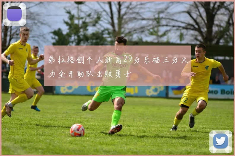弗拉格创个人新高29分乐福三分火力全开助队击败勇士