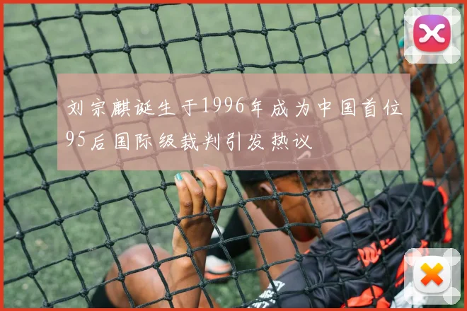 刘宗麒诞生于1996年成为中国首位95后国际级裁判引发热议
