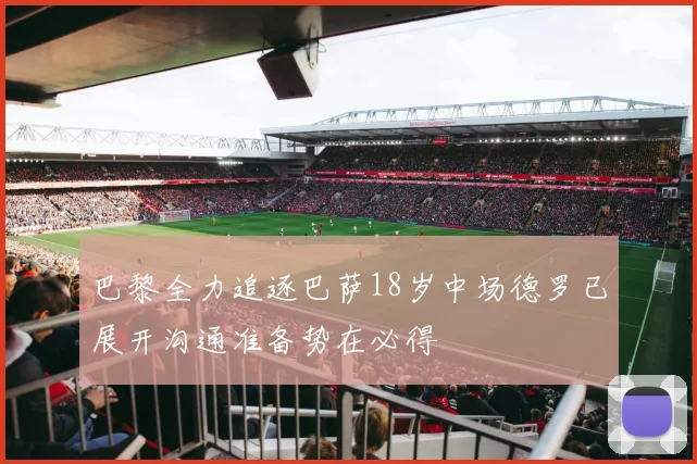 巴黎全力追逐巴萨18岁中场德罗已展开沟通准备势在必得