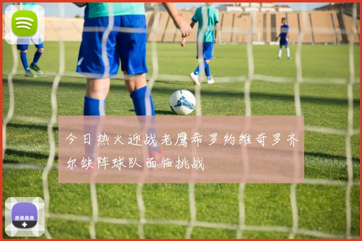 今日热火迎战老鹰希罗约维奇罗齐尔缺阵球队面临挑战