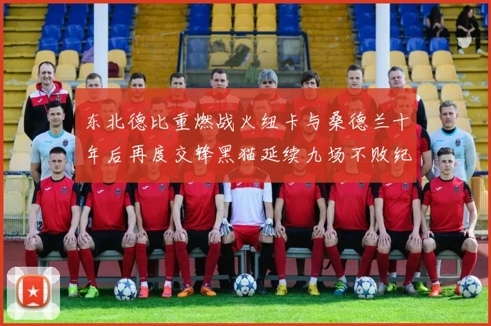 东北德比重燃战火纽卡与桑德兰十年后再度交锋黑猫延续九场不败纪录