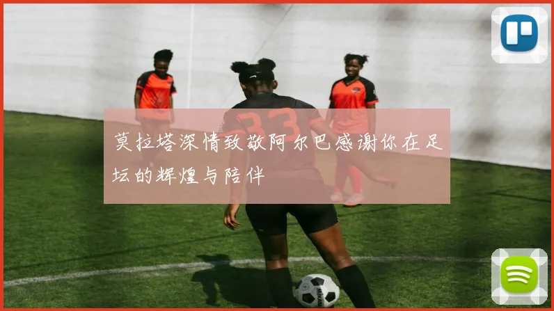 莫拉塔深情致敬阿尔巴感谢你在足坛的辉煌与陪伴