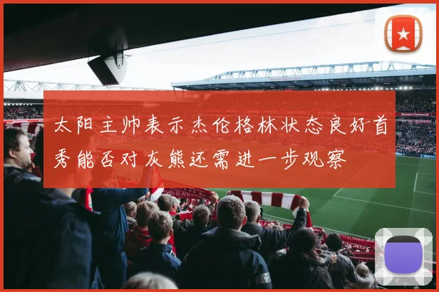 太阳主帅表示杰伦格林状态良好首秀能否对灰熊还需进一步观察