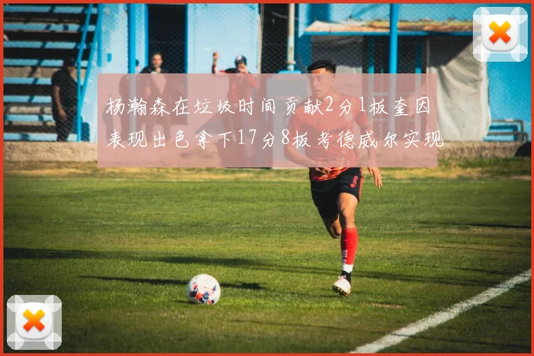 杨瀚森在垃圾时间贡献2分1板奎因表现出色拿下17分8板考德威尔实现双双14板转正